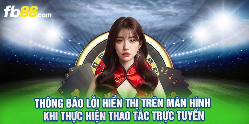 Thông báo lỗi hiển thị trên màn hình khi thực hiện thao tác trực tuyến
